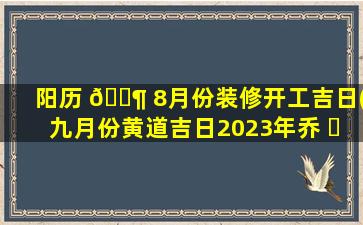 阳历 🐶 8月份装修开工吉日(九月份黄道吉日2023年乔 ☘ 迁新居)